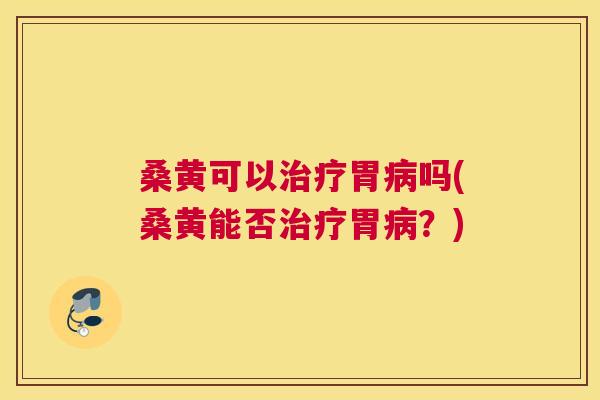 桑黄可以胃吗(桑黄能否胃?) 桑黄可以胃吗(桑黄能否胃?)