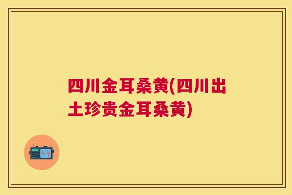 四川金耳桑黄(四川出土珍贵金耳桑黄) 四川金耳桑黄(四川出土珍贵金耳桑黄)