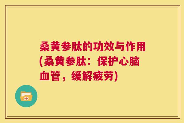 桑黄参肽的功效与作用(桑黄参肽:保护,缓解疲劳) 桑黄参肽的功效与作用(桑黄参肽:保护,缓解疲劳)