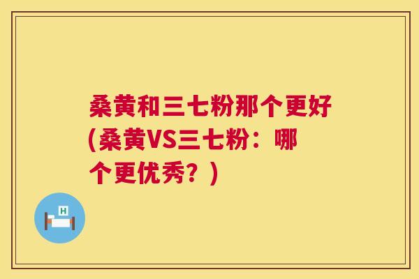 桑黄和三七粉那个更好(桑黄VS三七粉:哪个更优秀?) 桑黄和三七粉那个更好(桑黄VS三七粉:哪个更优秀?)