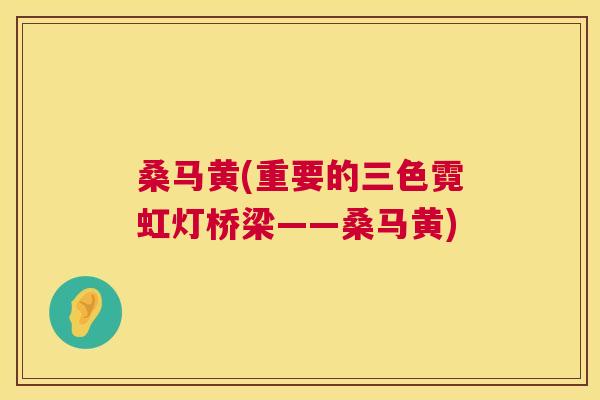 桑马黄(重要的三色霓虹灯桥梁——桑马黄) 桑马黄(重要的三色霓虹灯桥梁——桑马黄)