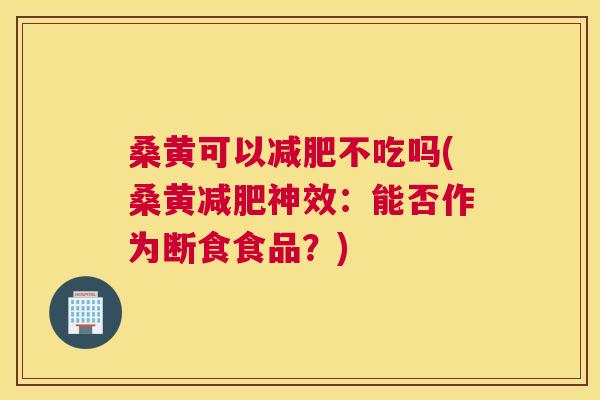 桑黄可以不吃吗(桑黄神效:能否作为断食食品?) 桑黄可以不吃吗(桑黄神效:能否作为断食食品?)