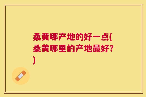 桑黄哪产地的好一点(桑黄哪里的产地好?) 桑黄哪产地的好一点(桑黄哪里的产地好?)