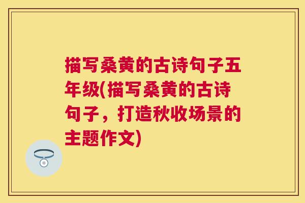 描写桑黄的古诗句子五年级(描写桑黄的古诗句子,打造秋收场景的主题作文) 描写桑黄的古诗句子五年级(描写桑黄的古诗句子,打造秋收场景的主题作文)