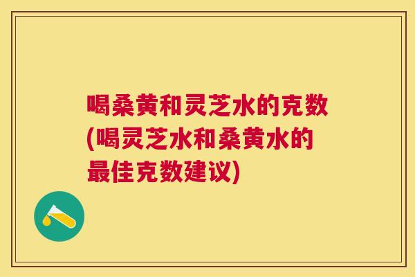 喝桑黄和灵芝水的克数(喝灵芝水和桑黄水的佳克数建议) 喝桑黄和灵芝水的克数(喝灵芝水和桑黄水的佳克数建议)