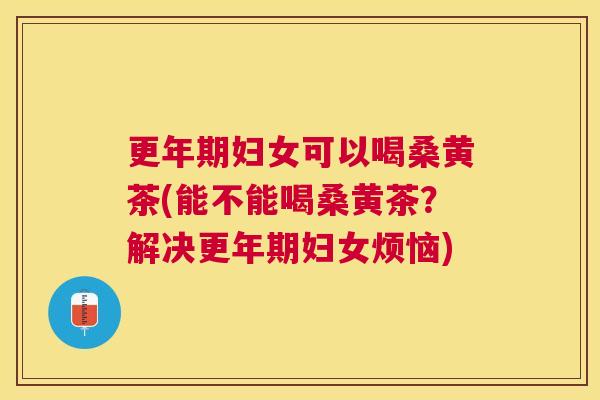 妇女可以喝桑黄茶(能不能喝桑黄茶?解决妇女烦恼) 妇女可以喝桑黄茶(能不能喝桑黄茶?解决妇女烦恼)