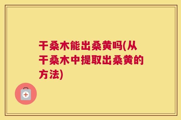 干桑木能出桑黄吗(从干桑木中提取出桑黄的方法) 干桑木能出桑黄吗(从干桑木中提取出桑黄的方法)