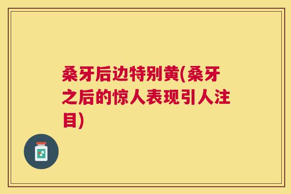 桑牙后边特别黄(桑牙之后的惊人表现引人注目) 桑牙后边特别黄(桑牙之后的惊人表现引人注目)