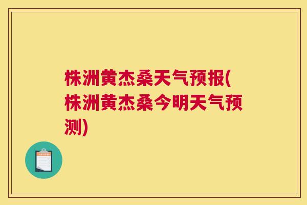株洲黄杰桑天气预报(株洲黄杰桑今明天气预测) 株洲黄杰桑天气预报(株洲黄杰桑今明天气预测)