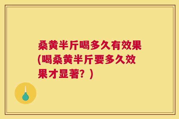 桑黄半斤喝多久有效果(喝桑黄半斤要多久效果才显著?) 桑黄半斤喝多久有效果(喝桑黄半斤要多久效果才显著?)