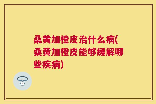桑黄加橙皮什么(桑黄加橙皮能够缓解哪些) 桑黄加橙皮什么(桑黄加橙皮能够缓解哪些)