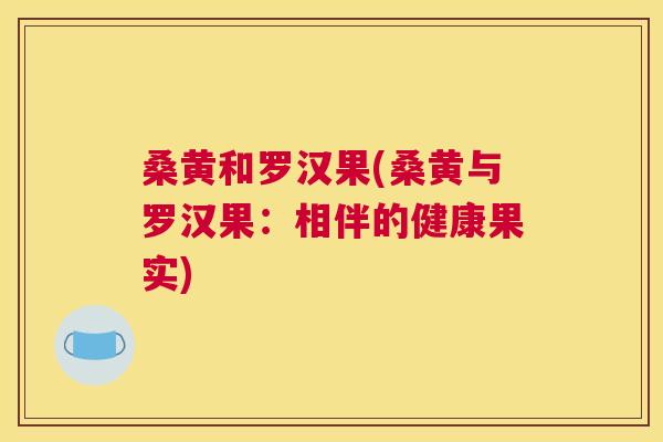 桑黄和罗汉果(桑黄与罗汉果:相伴的健康果实) 桑黄和罗汉果(桑黄与罗汉果:相伴的健康果实)