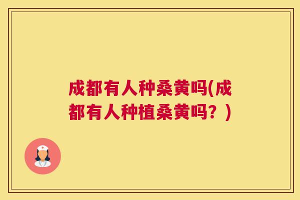 成都有人种桑黄吗(成都有人种植桑黄吗?) 成都有人种桑黄吗(成都有人种植桑黄吗?)