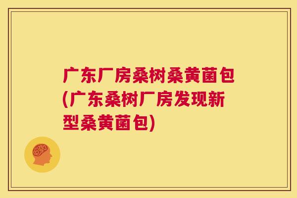 广东厂房桑树桑黄菌包(广东桑树厂房发现新型桑黄菌包) 广东厂房桑树桑黄菌包(广东桑树厂房发现新型桑黄菌包)