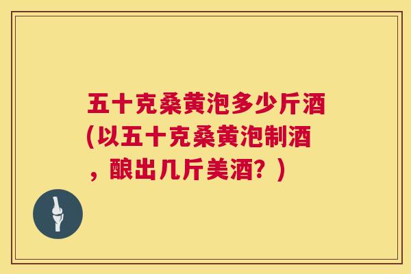 五十克桑黄泡多少斤酒(以五十克桑黄泡制酒,酿出几斤美酒?) 五十克桑黄泡多少斤酒(以五十克桑黄泡制酒,酿出几斤美酒?)