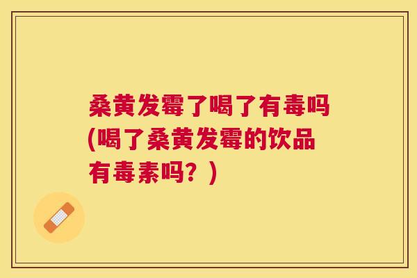 桑黄发霉了喝了有毒吗(喝了桑黄发霉的饮品有毒素吗?) 桑黄发霉了喝了有毒吗(喝了桑黄发霉的饮品有毒素吗?)