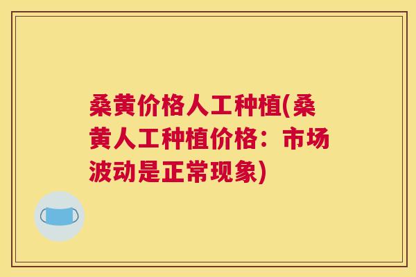 桑黄价格人工种植(桑黄人工种植价格:市场波动是正常现象) 桑黄价格人工种植(桑黄人工种植价格:市场波动是正常现象)