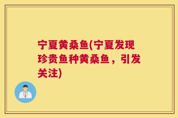 宁夏黄桑鱼(宁夏发现珍贵鱼种黄桑鱼,引发关注) 宁夏黄桑鱼(宁夏发现珍贵鱼种黄桑鱼,引发关注)