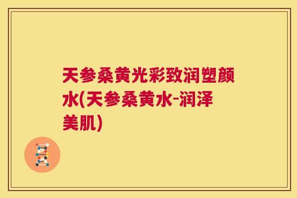 天参桑黄光彩致润塑颜水(天参桑黄水-润泽美肌) 天参桑黄光彩致润塑颜水(天参桑黄水-润泽美肌)