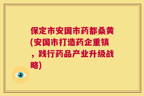 保定市安国市药都桑黄(安国市打造药企重镇,践行药品产业升级战略) 保定市安国市药都桑黄(安国市打造药企重镇,践行药品产业升级战略)
