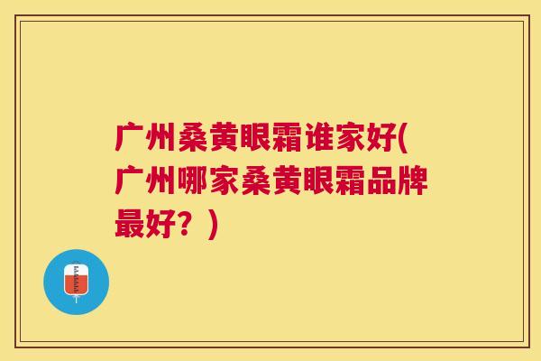 广州桑黄眼霜谁家好(广州哪家桑黄眼霜品牌好?) 广州桑黄眼霜谁家好(广州哪家桑黄眼霜品牌好?)