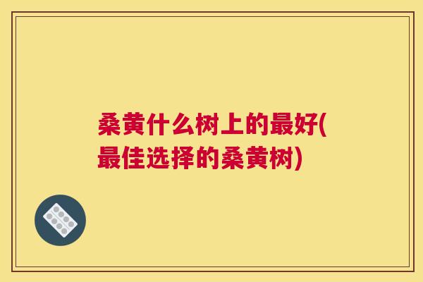 桑黄什么树上的好(佳选择的桑黄树) 桑黄什么树上的好(佳选择的桑黄树)