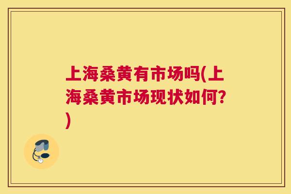 上海桑黄有市场吗(上海桑黄市场现状如何?) 上海桑黄有市场吗(上海桑黄市场现状如何?)
