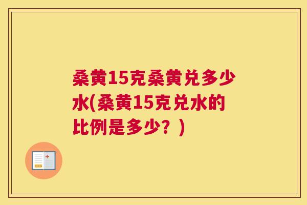桑黄15克桑黄兑多少水(桑黄15克兑水的比例是多少?) 桑黄15克桑黄兑多少水(桑黄15克兑水的比例是多少?)