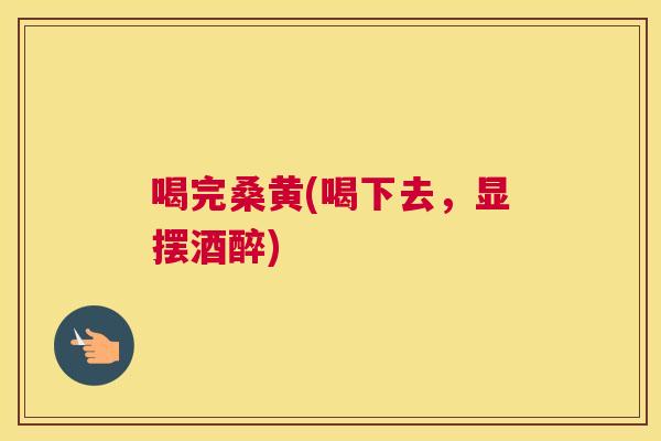 喝完桑黄(喝下去,显摆酒醉) 喝完桑黄(喝下去,显摆酒醉)