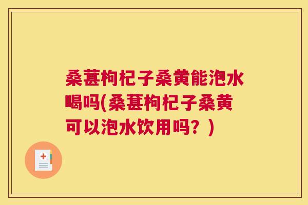 桑葚枸杞子桑黄能泡水喝吗(桑葚枸杞子桑黄可以泡水饮用吗?) 桑葚枸杞子桑黄能泡水喝吗(桑葚枸杞子桑黄可以泡水饮用吗?)