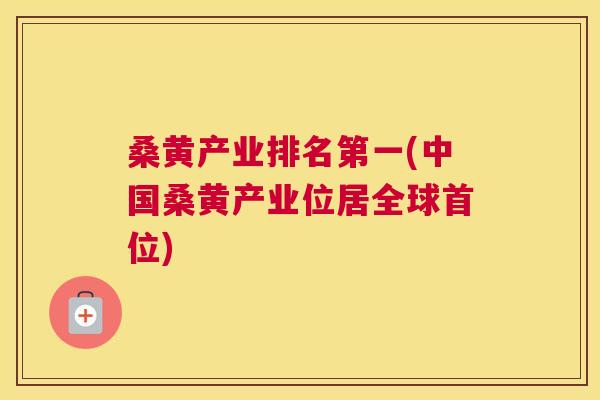 桑黄产业排名第一(中国桑黄产业位居全球首位) 桑黄产业排名第一(中国桑黄产业位居全球首位)