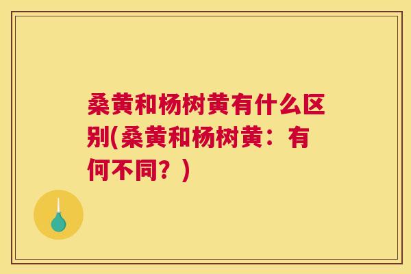 桑黄和杨树黄有什么区别(桑黄和杨树黄:有何不同?) 桑黄和杨树黄有什么区别(桑黄和杨树黄:有何不同?)