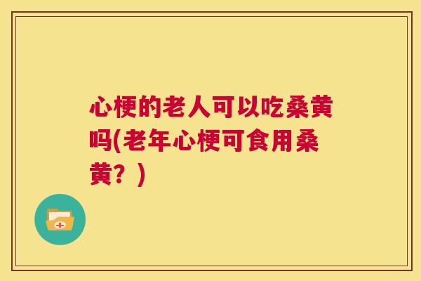 心梗的老人可以吃桑黄吗(老年心梗可食用桑黄?) 心梗的老人可以吃桑黄吗(老年心梗可食用桑黄?)