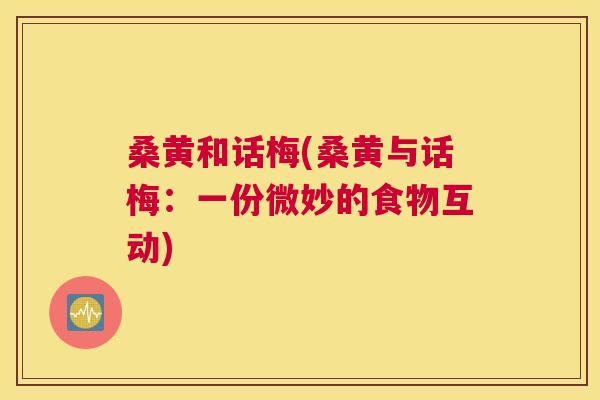 桑黄和话梅(桑黄与话梅:一份微妙的食物互动) 桑黄和话梅(桑黄与话梅:一份微妙的食物互动)