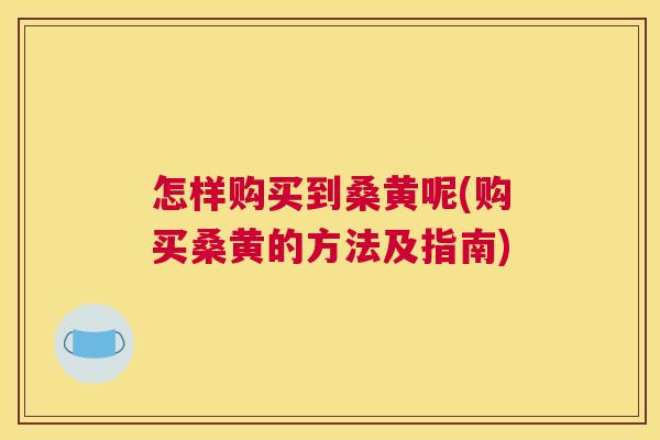 怎样购买到桑黄呢(购买桑黄的方法及指南) 怎样购买到桑黄呢(购买桑黄的方法及指南)