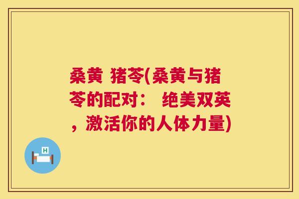桑黄 猪苓(桑黄与猪苓的配对: 绝美双英,激活你的人体力量) 桑黄 猪苓(桑黄与猪苓的配对: 绝美双英,激活你的人体力量)