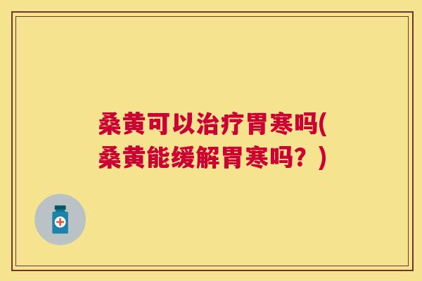 桑黄可以胃寒吗(桑黄能缓解胃寒吗？)