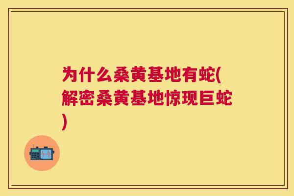 为什么桑黄基地有蛇(解密桑黄基地惊现巨蛇) 为什么桑黄基地有蛇(解密桑黄基地惊现巨蛇)