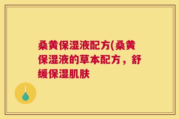 桑黄保湿液配方(桑黄保湿液的草本配方,舒缓保湿 桑黄保湿液配方(桑黄保湿液的草本配方,舒缓保湿