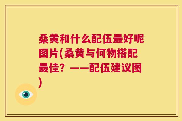 桑黄和什么配伍好呢图片(桑黄与何物搭配佳?——配伍建议图) 桑黄和什么配伍好呢图片(桑黄与何物搭配佳?——配伍建议图)