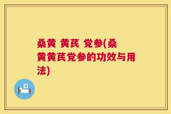 桑黄 黄芪 党参(桑黄黄芪党参的功效与用法) 桑黄 黄芪 党参(桑黄黄芪党参的功效与用法)