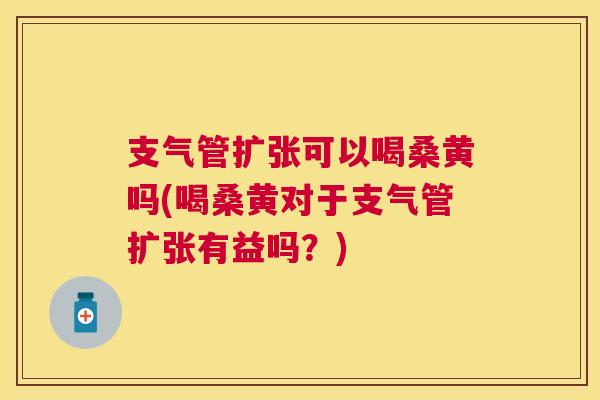 支气管扩张可以喝桑黄吗(喝桑黄对于支气管扩张有益吗?) 支气管扩张可以喝桑黄吗(喝桑黄对于支气管扩张有益吗?)