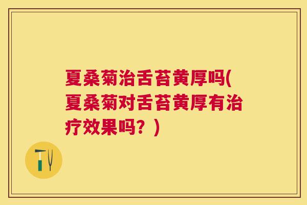 夏桑菊舌苔黄厚吗(夏桑菊对舌苔黄厚有效果吗?) 夏桑菊舌苔黄厚吗(夏桑菊对舌苔黄厚有效果吗?)