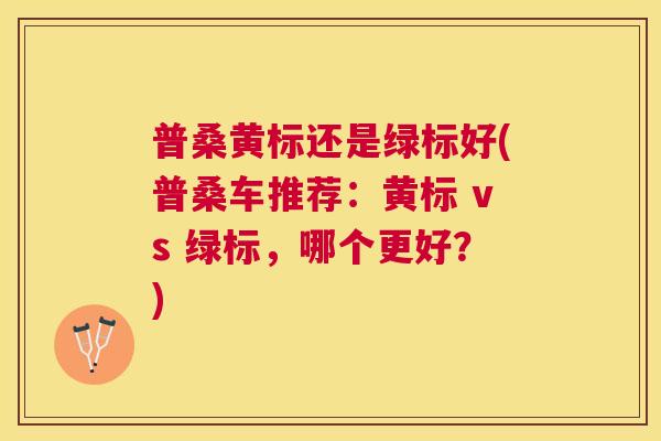 普桑黄标还是绿标好(普桑车推荐:黄标 vs 绿标,哪个更好?) 普桑黄标还是绿标好(普桑车推荐:黄标 vs 绿标,哪个更好?)