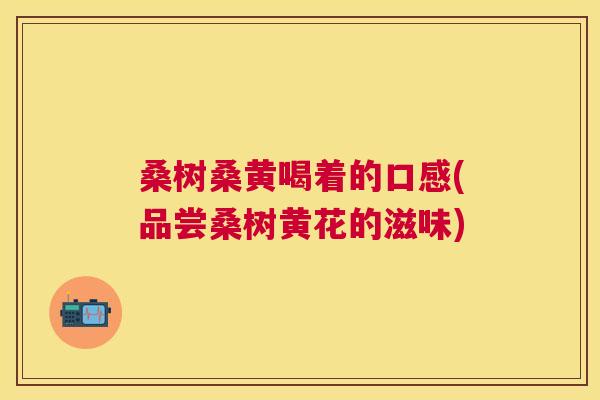 桑树桑黄喝着的口感(品尝桑树黄花的滋味) 桑树桑黄喝着的口感(品尝桑树黄花的滋味)