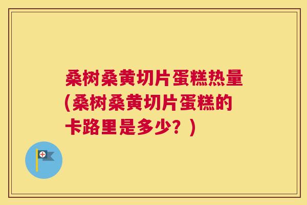 桑树桑黄切片蛋糕热量(桑树桑黄切片蛋糕的卡路里是多少?) 桑树桑黄切片蛋糕热量(桑树桑黄切片蛋糕的卡路里是多少?)