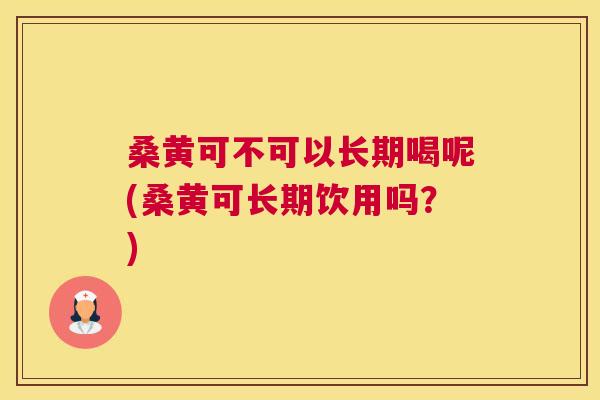 桑黄可不可以长期喝呢(桑黄可长期饮用吗?) 桑黄可不可以长期喝呢(桑黄可长期饮用吗?)