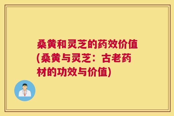桑黄和灵芝的价值(桑黄与灵芝:古老药材的功效与价值) 桑黄和灵芝的价值(桑黄与灵芝:古老药材的功效与价值)