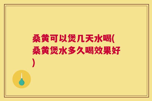 桑黄可以煲几天水喝(桑黄煲水多久喝效果好)