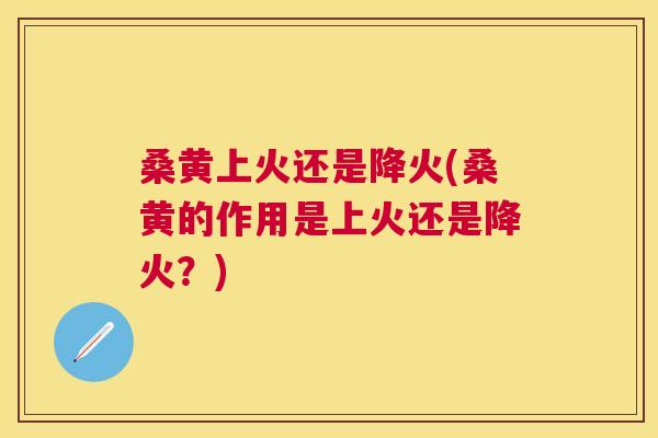 桑黄上火还是降火(桑黄的作用是上火还是降火?) 桑黄上火还是降火(桑黄的作用是上火还是降火?)